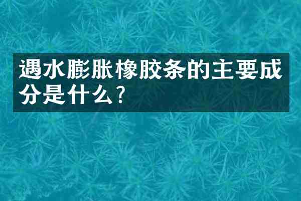 遇水膨胀橡胶条的主要成分是什么?