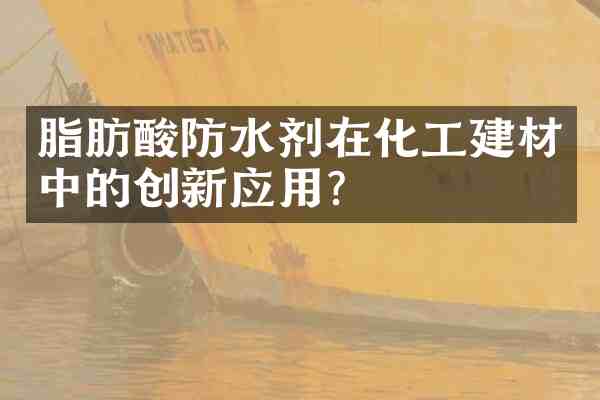 脂肪酸防水剂在化工建材中的创新应用？