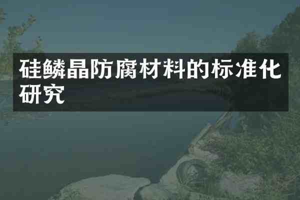硅鳞晶防腐材料的标准化研究