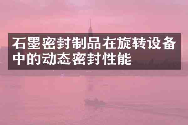 石墨密封制品在旋转设备中的动态密封性能
