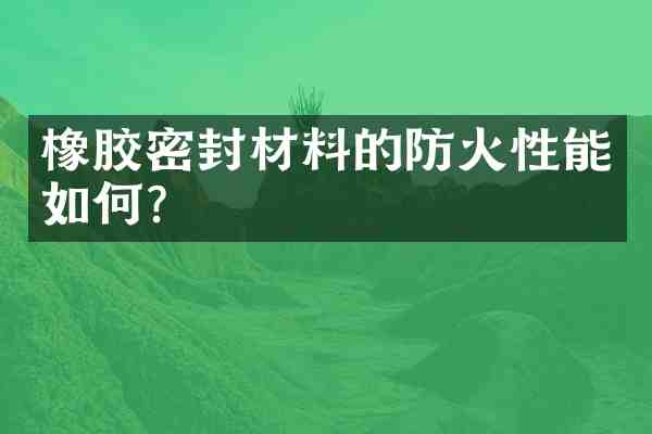 橡胶密封材料的防火性能如何?