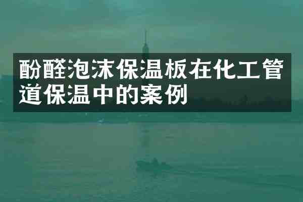 酚醛泡沫保温板在化工管道保温中的案例