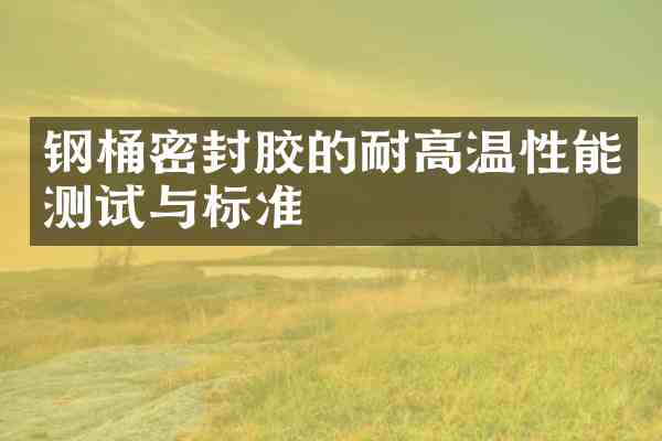 钢桶密封胶的耐高温性能测试与标准