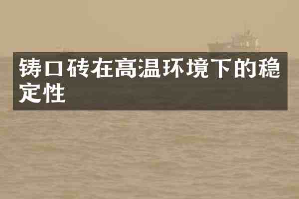 铸口砖在高温环境下的稳定性
