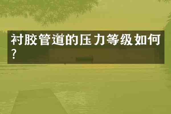 衬胶管道的压力等级如何？