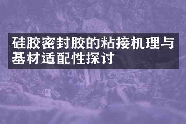 硅胶密封胶的粘接机理与基材适配性探讨