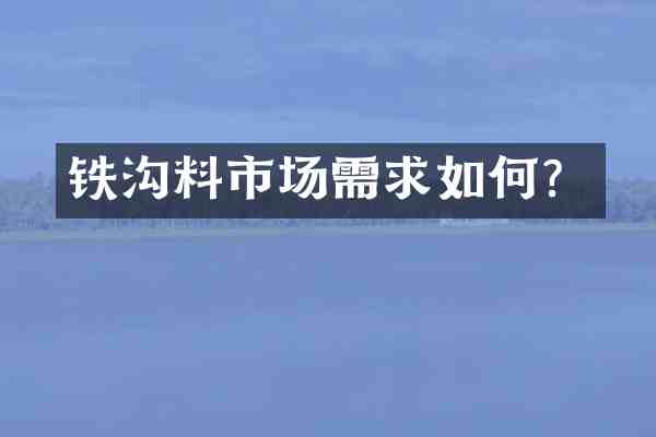 铁沟料市场需求如何?