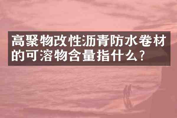 高聚物改性沥青防水卷材的可溶物含量指什么?