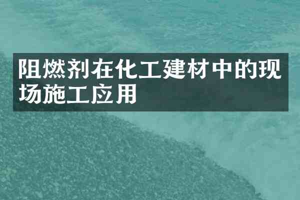 阻燃剂在化工建材中的现场施工应用