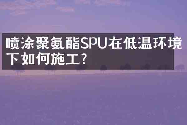 喷涂聚氨酯SPU在低温环境下如何施工?