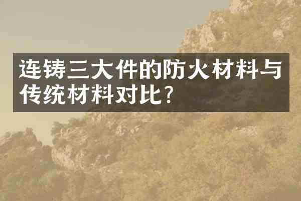 连铸三大件的防火材料与传统材料对比?