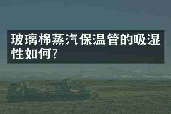 玻璃棉蒸汽保温管的吸湿性如何？