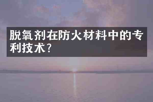 脱氧剂在防火材料中的专利技术?