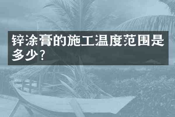 锌涂膏的施工温度范围是多少?