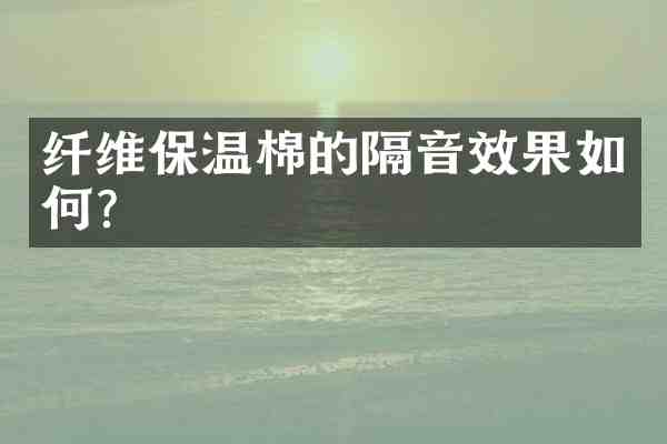 纤维保温棉的隔音效果如何?
