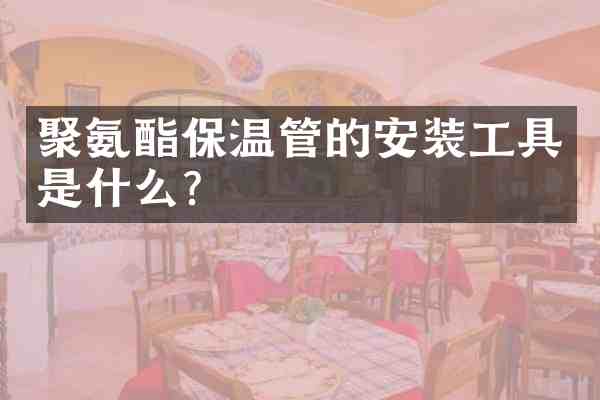 聚氨酯保温管的安装工具是什么?