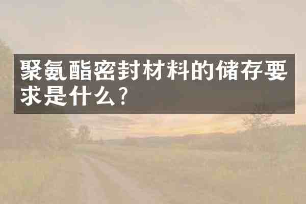 聚氨酯密封材料的储存要求是什么?