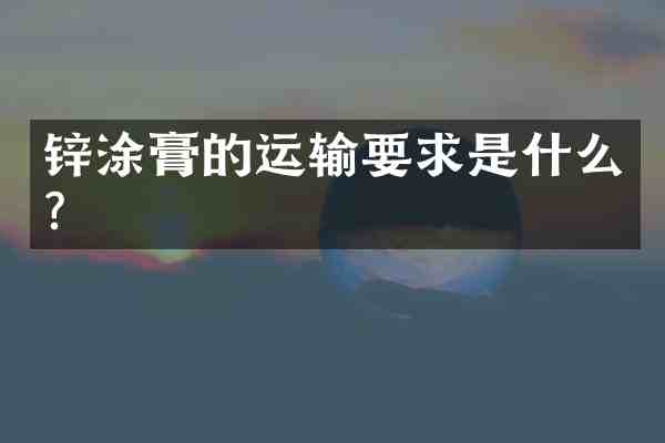 锌涂膏的运输要求是什么?