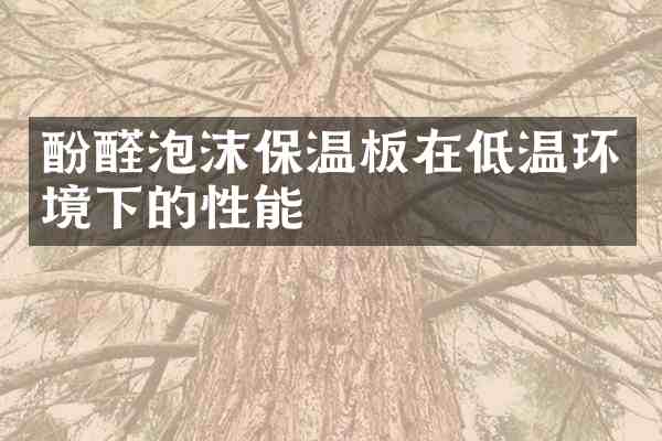 酚醛泡沫保温板在低温环境下的性能