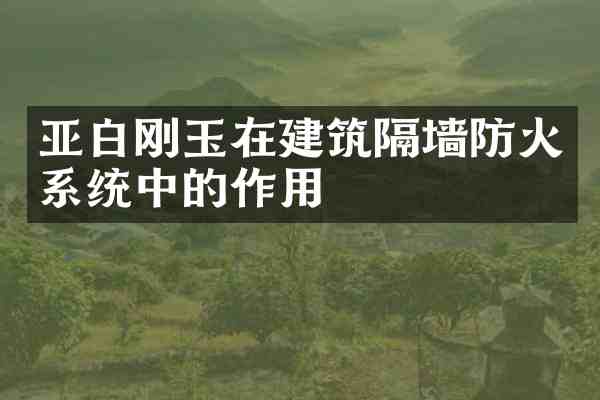 亚白刚玉在建筑隔墙防火系统中的作用