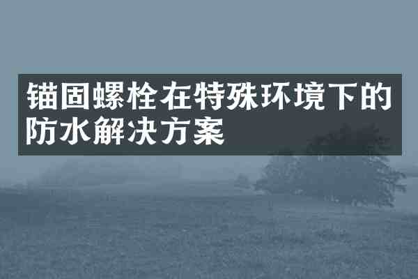 锚固螺栓在特殊环境下的防水解决方案