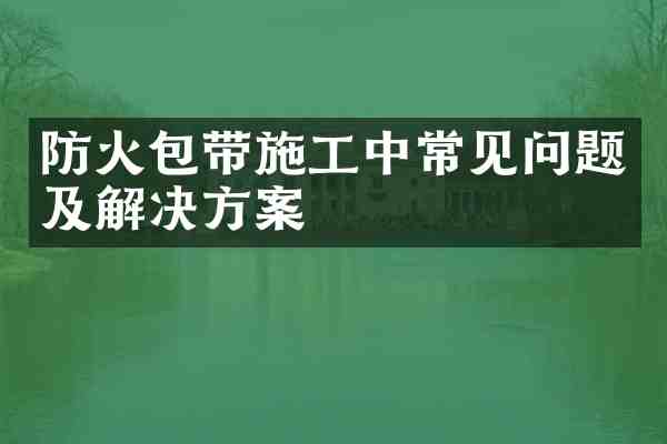 防火包带施工中常见问题及解决方案