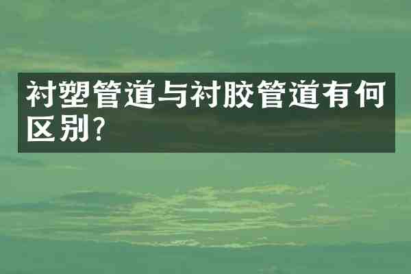 衬塑管道与衬胶管道有何区别?