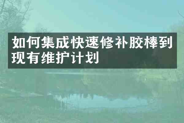 如何集成快速修补胶棒到现有维护计划