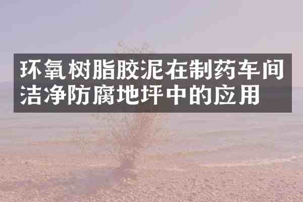 环氧树脂胶泥在制药车间洁净防腐地坪中的应用