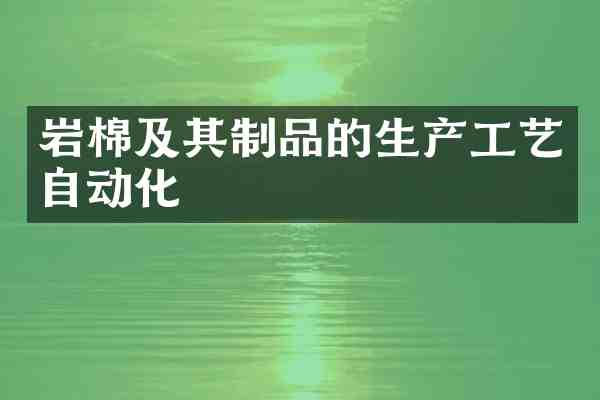 岩棉及其制品的生产工艺自动化