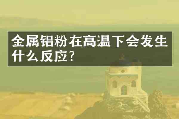 金属铝粉在高温下会发生什么反应?
