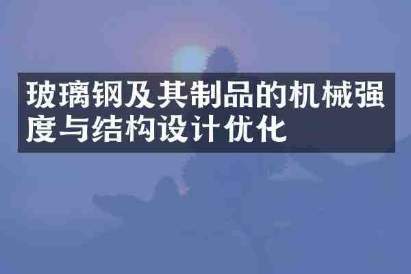 玻璃钢及其制品的机械强度与结构设计优化