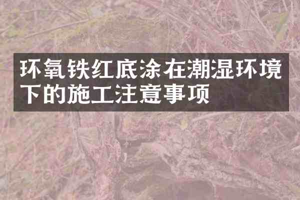 环氧铁红底涂在潮湿环境下的施工注意事项