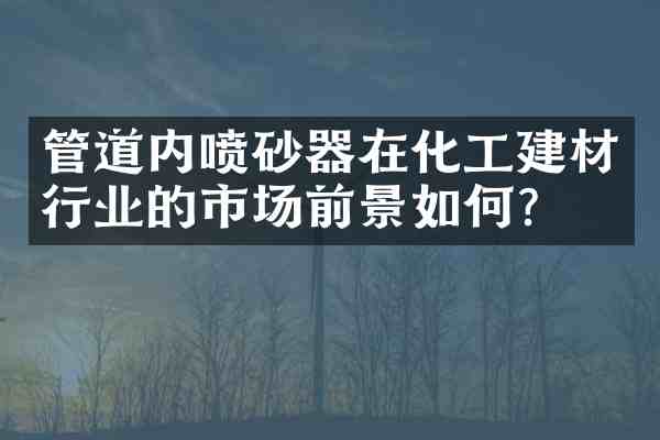 管道内喷砂器在化工建材行业的市场前景如何?