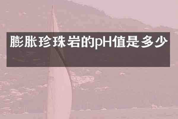 膨胀珍珠岩的pH值是多少？