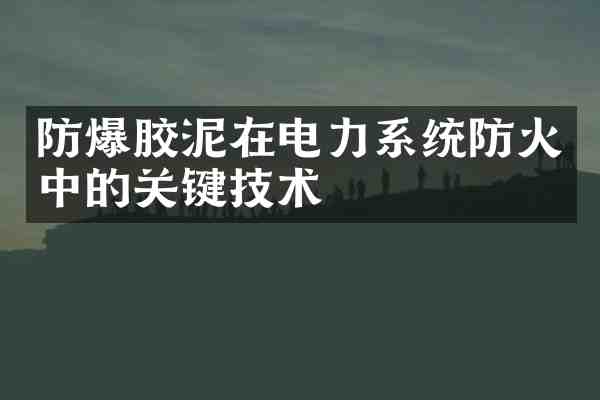 防爆胶泥在电力系统防火中的关键技术