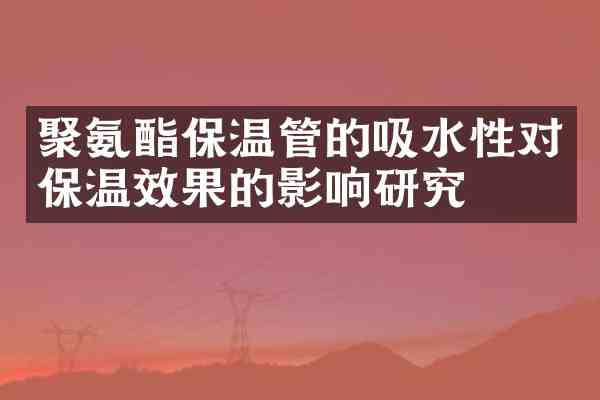 聚氨酯保温管的吸水性对保温效果的影响研究