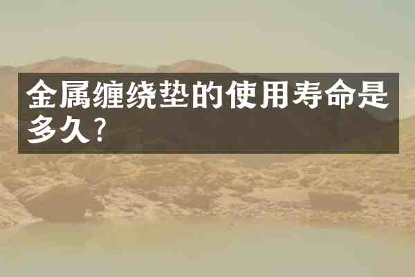 金属缠绕垫的使用寿命是多久?