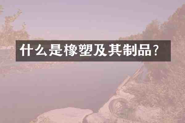 什么是橡塑及其制品?