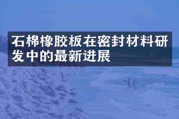 石棉橡胶板在密封材料研发中的最新进展