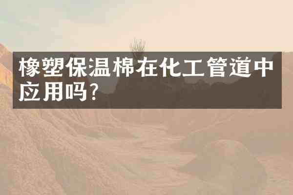 橡塑保温棉在化工管道中应用吗?