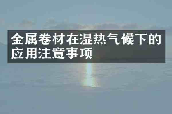 金属卷材在湿热气候下的应用注意事项