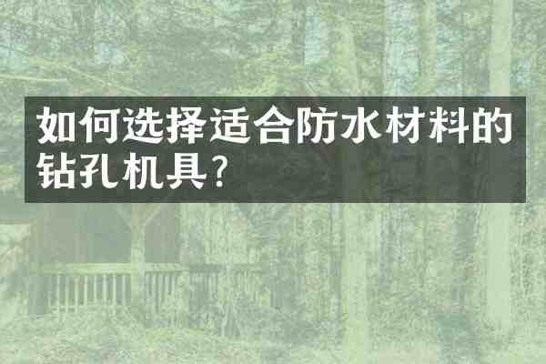如何选择适合防水材料的钻孔机具?