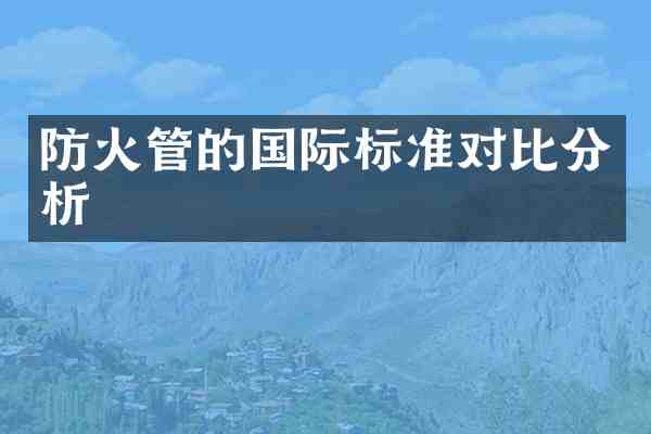 防火管的国际标准对比分析