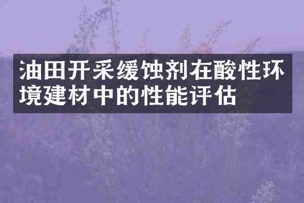 油田开采缓蚀剂在酸性环境建材中的性能评估