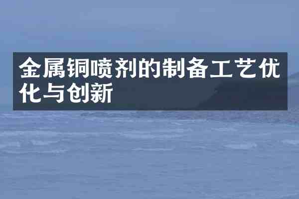 金属铜喷剂的制备工艺优化与创新
