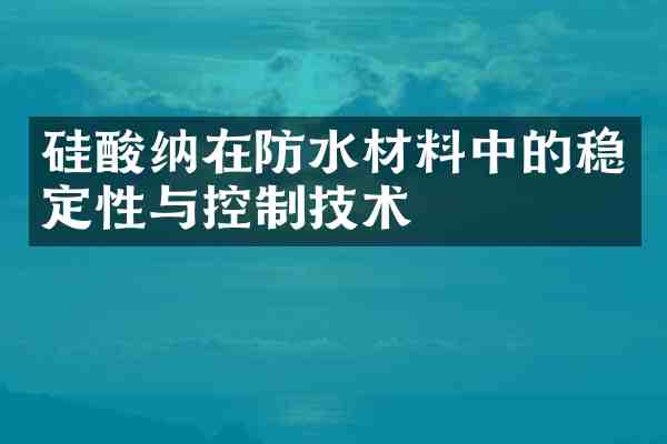 硅酸纳在防水材料中的稳定性与控制技术