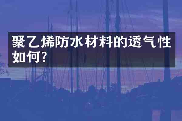 聚乙烯防水材料的透气性如何？