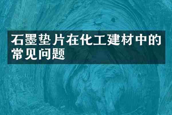 石墨垫片在化工建材中的常见问题