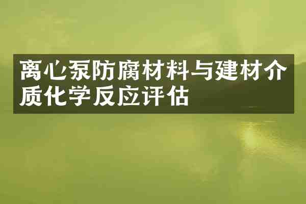 离心泵防腐材料与建材介质化学反应评估